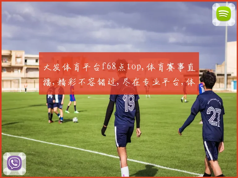 大发体育平台f68点top,体育赛事直播,精彩不容错过,尽在专业平台,体验非凡