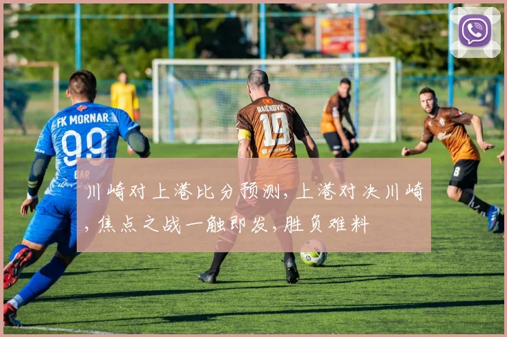 川崎对上港比分预测,上港对决川崎,焦点之战一触即发,胜负难料
